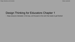 Design, Business, and Innovation Steven Jacobovitz
Design Thinking for Educators Chapter 1
− Keep everyone interested, in the loop, and focused on the work that needs to get finished
 