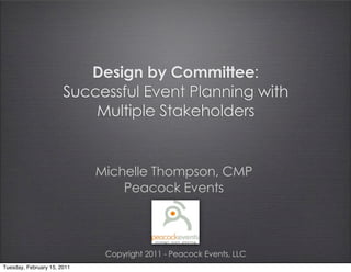 Design by Committee:
                       Successful Event Planning with
                           Multiple Stakeholders


                             Michelle Thompson, CMP
                                 Peacock Events



                              Copyright 2011 - Peacock Events, LLC
Tuesday, February 15, 2011
 
