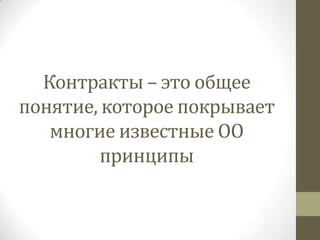 Контракты – это общее
понятие, которое покрывает
   многие известные ОО
         принципы
 
