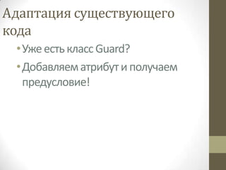 Адаптация существующего
кода
 • Уже есть класс Guard?
 • Добавляем атрибут и получаем
   предусловие!
 