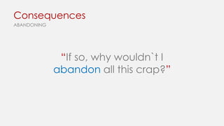 Consequences
ABANDONING

“If so, why wouldn`t I
abandon all this crap?”

 