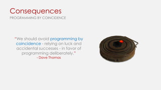Consequences
PROGRAMMING BY COINCIDENCE

“We should avoid programming by
coincidence - relying on luck and
accidental successes - in favor of
programming deliberately.”
- Dave Thomas

 