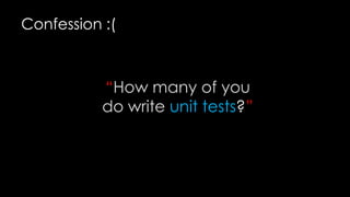 Confession :(

“How many of you
do write unit tests?”

 