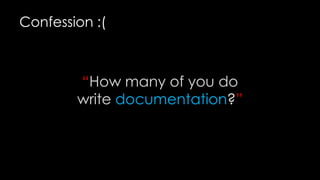 Confession :(

“How many of you do
write documentation?”

 