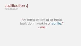 Justification :)
THE GOOD PART

“At some extent all of these
tools don`t work in a real life.”
- me

 