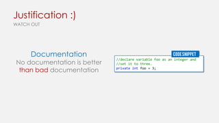 Justification :)
WATCH OUT

Documentation

No documentation is better
than bad documentation

CODE SNIPPET
//declare variable foo as an integer and
//set it to three.
private int foo = 3;

 