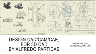 DESIGN CAD/CAM/CAE,
FOR 3D CAD
BY ALFREDO PARTIDAS
Manufactory Plans
Standard ISO, DIN, UNE.
 
