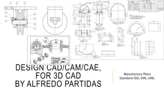 DESIGN CAD/CAM/CAE,
FOR 3D CAD
BY ALFREDO PARTIDAS
Manufactory Plans
Standard ISO, DIN, UNE.
 