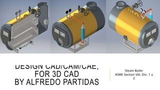 DESIGN CAD/CAM/CAE,
FOR 3D CAD
BY ALFREDO PARTIDAS
Steam Boiler
ASME Section VIII, Div; 1 y
2
 