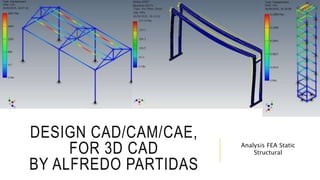 DESIGN CAD/CAM/CAE,
FOR 3D CAD
BY ALFREDO PARTIDAS
Analysis FEA Static
Structural
 