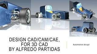 DESIGN CAD/CAM/CAE,
FOR 3D CAD
BY ALFREDO PARTIDAS
Automotive design
 