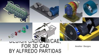 DESIGN CAD/CAM/CAE,
FOR 3D CAD
BY ALFREDO PARTIDAS
Another Designs
 