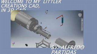 WELCOME TO MY LITTLER
CREATIONS CAD,
IN 3D CAD.
BY: ALFREDO
PARTIDAS
 