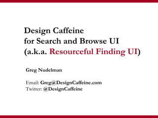Greg Nudelman Email:  Greg@DesignCaffeine.com Twitter:  @DesignCaffeine Design Caffeine  for Search and Browse UI (a.k.a.  Resourceful   Finding UI ) 