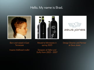 ©ܱܲǲԱ2007
Hello. My name is Brad.
Moved to Minnesota in
spring 2003
Designer at Fallon and
Duffy from 2003 - 2007
Born and raised in East
Tennessee
Insane childhood mullet
Design Director and Partner
at Zeus Jones
 