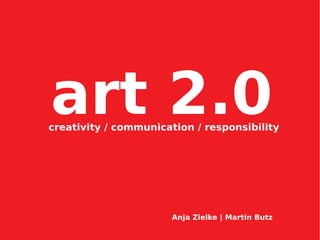art 2.0
creativity / communication / responsibility




                      Anja Zielke | Martin Butz
 
