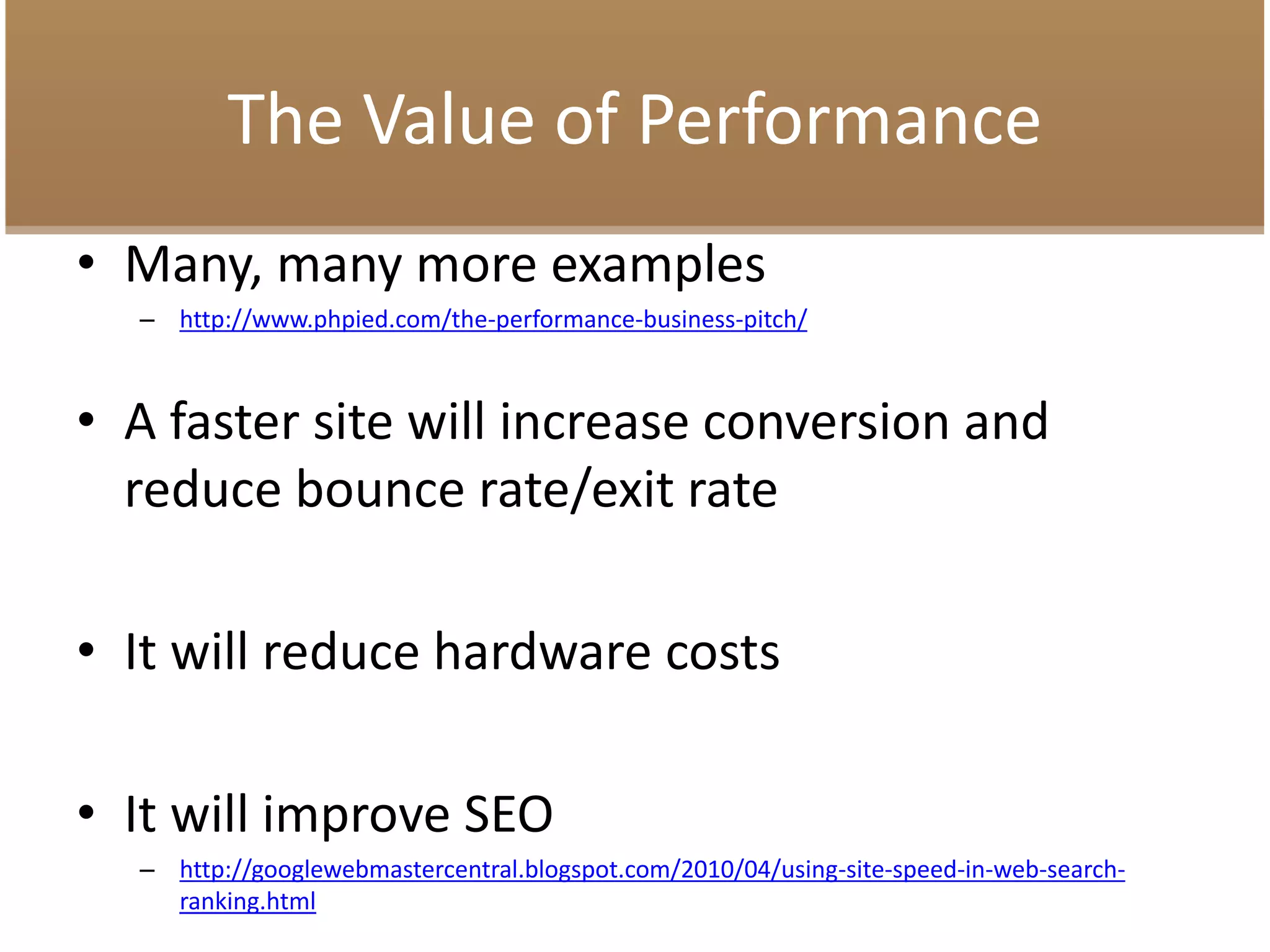 The Value of Performance
• Many, many more examples
– http://www.phpied.com/the-performance-business-pitch/
• A faster site will increase conversion and
reduce bounce rate/exit rate
• It will reduce hardware costs
• It will improve SEO
– http://googlewebmastercentral.blogspot.com/2010/04/using-site-speed-in-web-search-
ranking.html
 