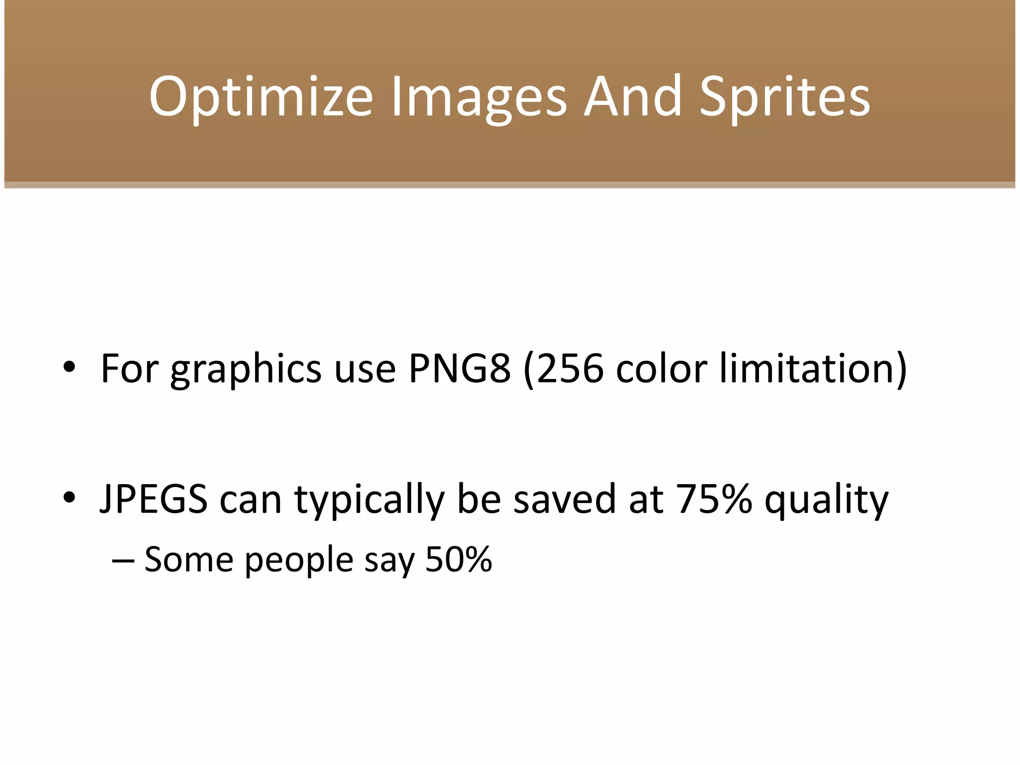 Optimize Images And Sprites
• For graphics use PNG8 (256 color limitation)
• JPEGS can typically be saved at 75% quality
– Some people say 50%
 