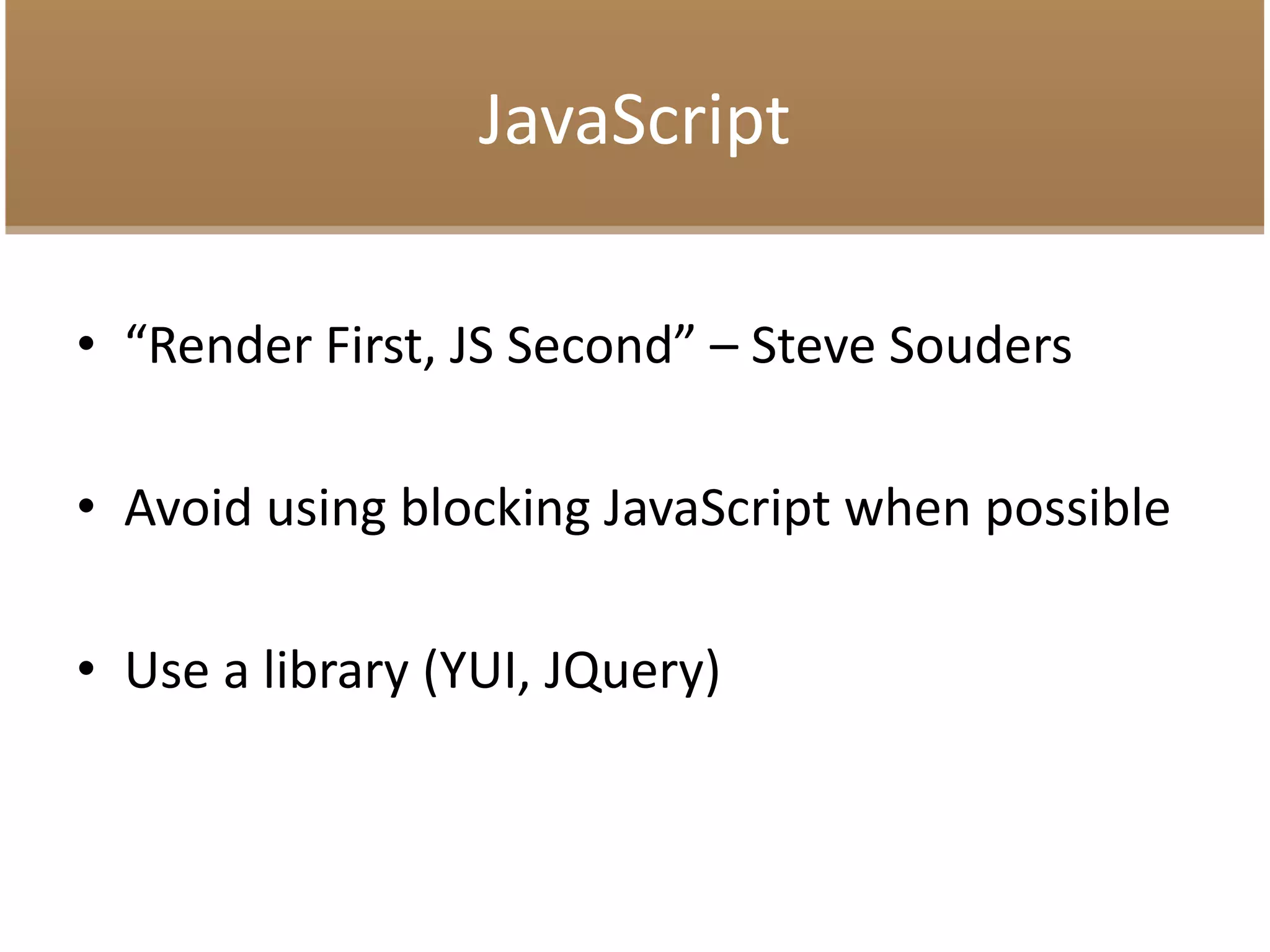 JavaScript
• “Render First, JS Second” – Steve Souders
• Avoid using blocking JavaScript when possible
• Use a library (YUI, JQuery)
 
