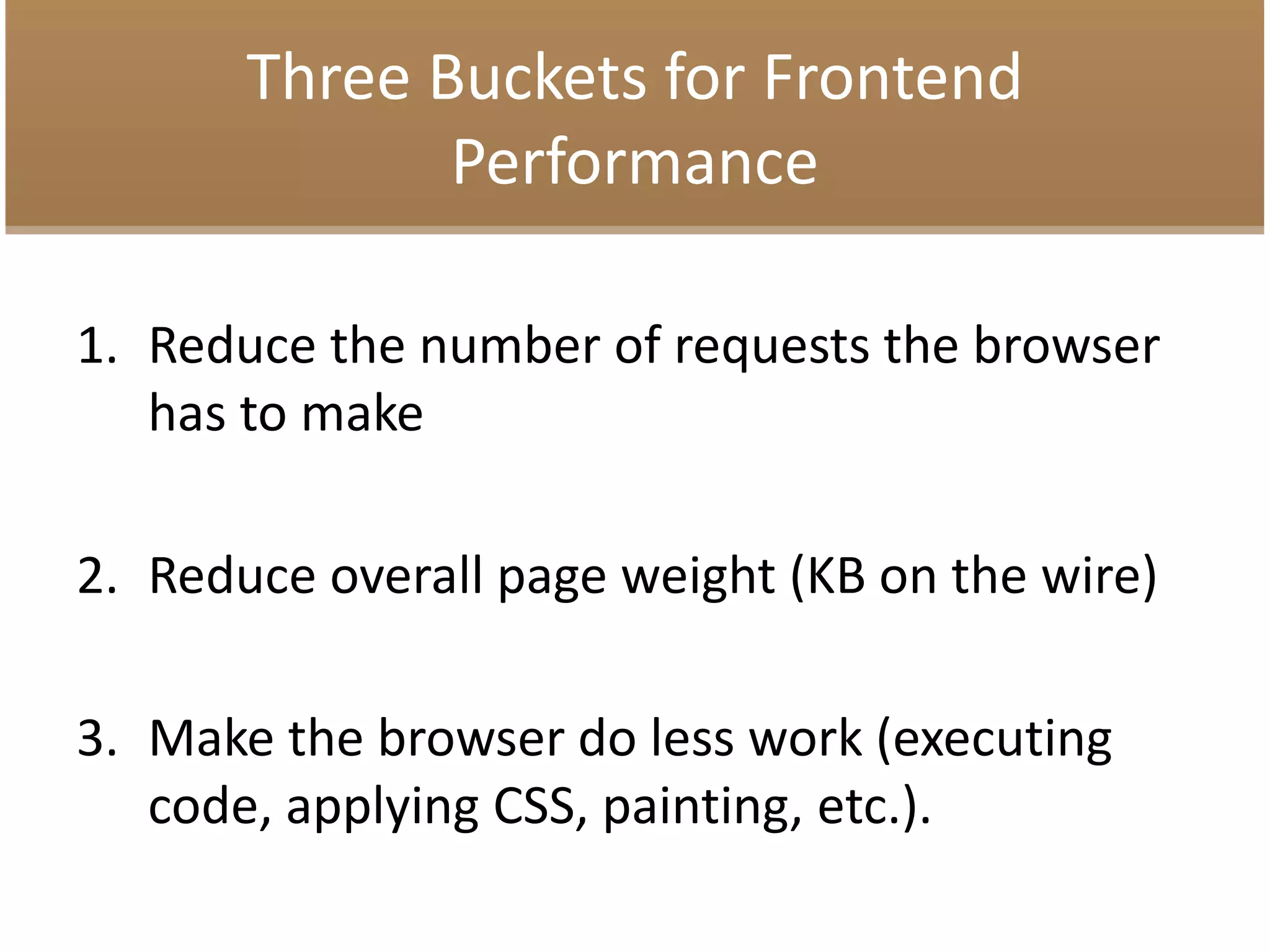 Three Buckets for Frontend
Performance
1. Reduce the number of requests the browser
has to make
2. Reduce overall page weight (KB on the wire)
3. Make the browser do less work (executing
code, applying CSS, painting, etc.).
 