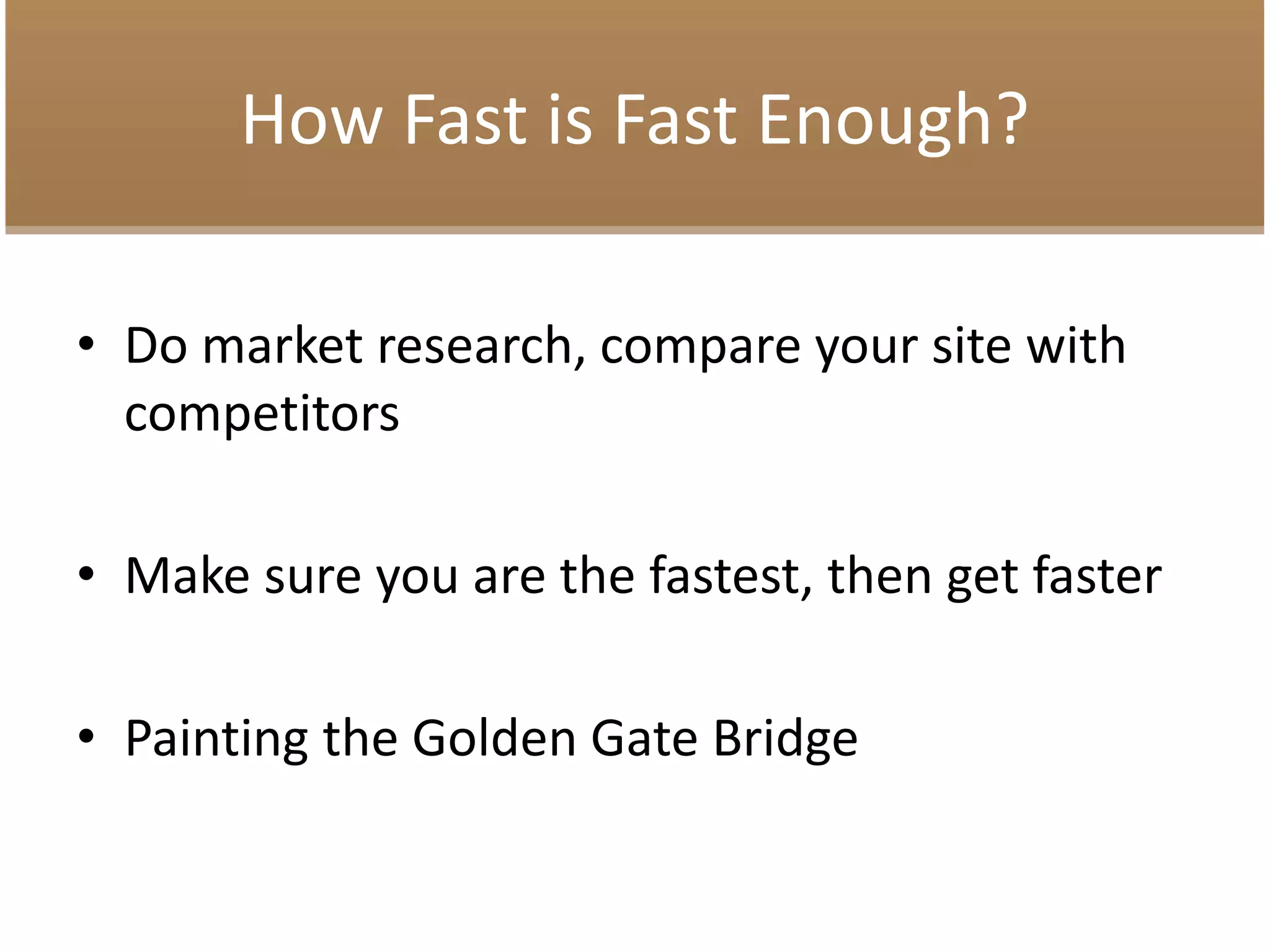 How Fast is Fast Enough?
• Do market research, compare your site with
competitors
• Make sure you are the fastest, then get faster
• Painting the Golden Gate Bridge
 