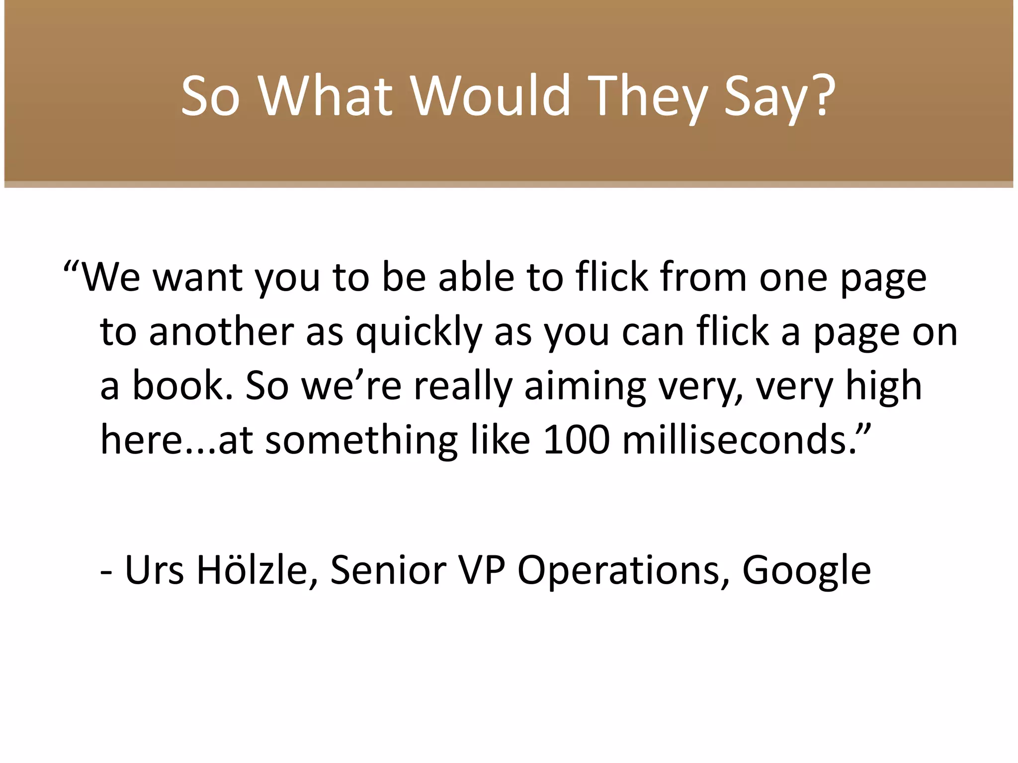 So What Would They Say?
“We want you to be able to flick from one page
to another as quickly as you can flick a page on
a book. So we’re really aiming very, very high
here...at something like 100 milliseconds.”
- Urs Hölzle, Senior VP Operations, Google
 