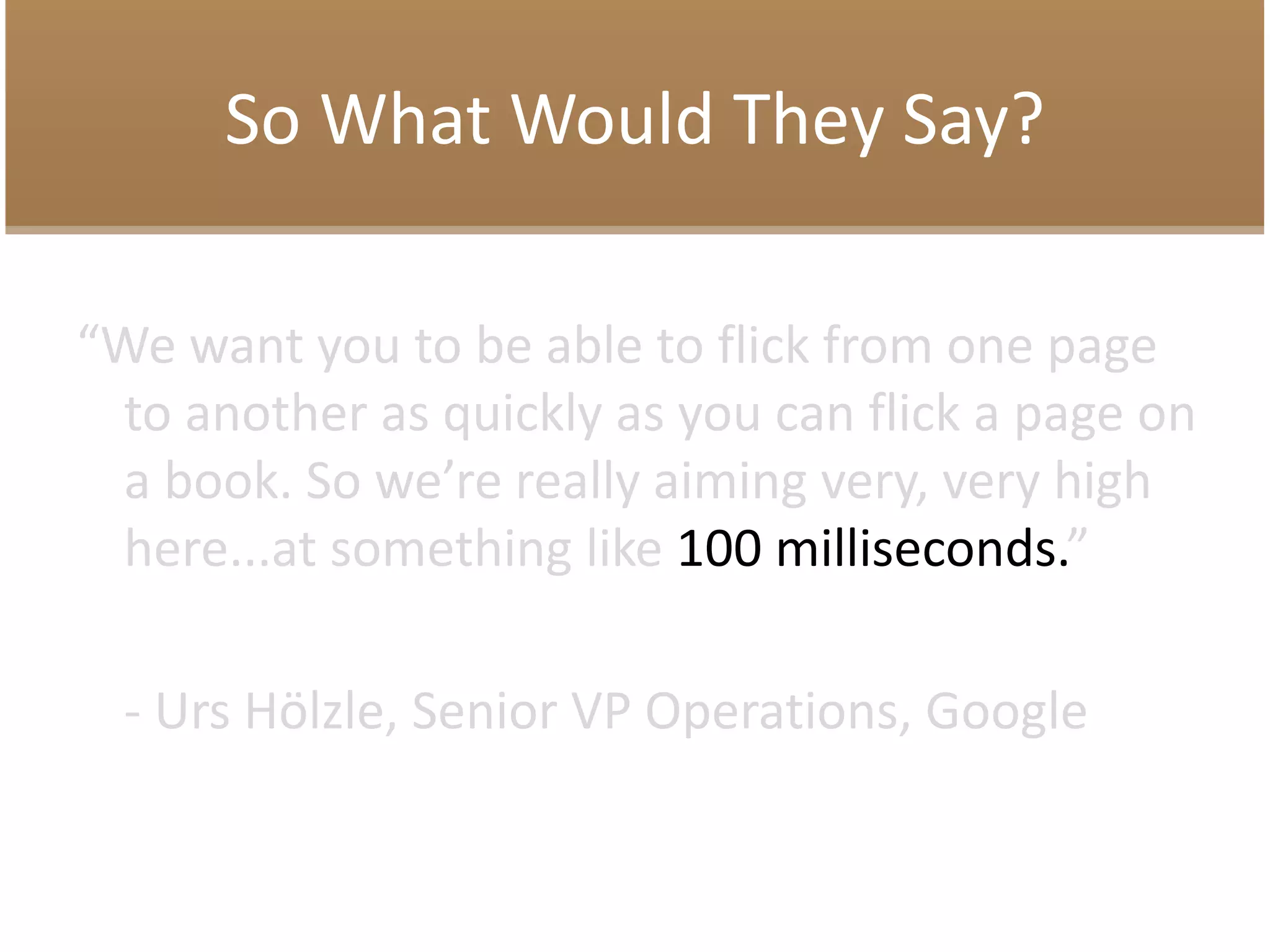 So What Would They Say?
“We want you to be able to flick from one page
to another as quickly as you can flick a page on
a book. So we’re really aiming very, very high
here...at something like 100 milliseconds.”
- Urs Hölzle, Senior VP Operations, Google
 