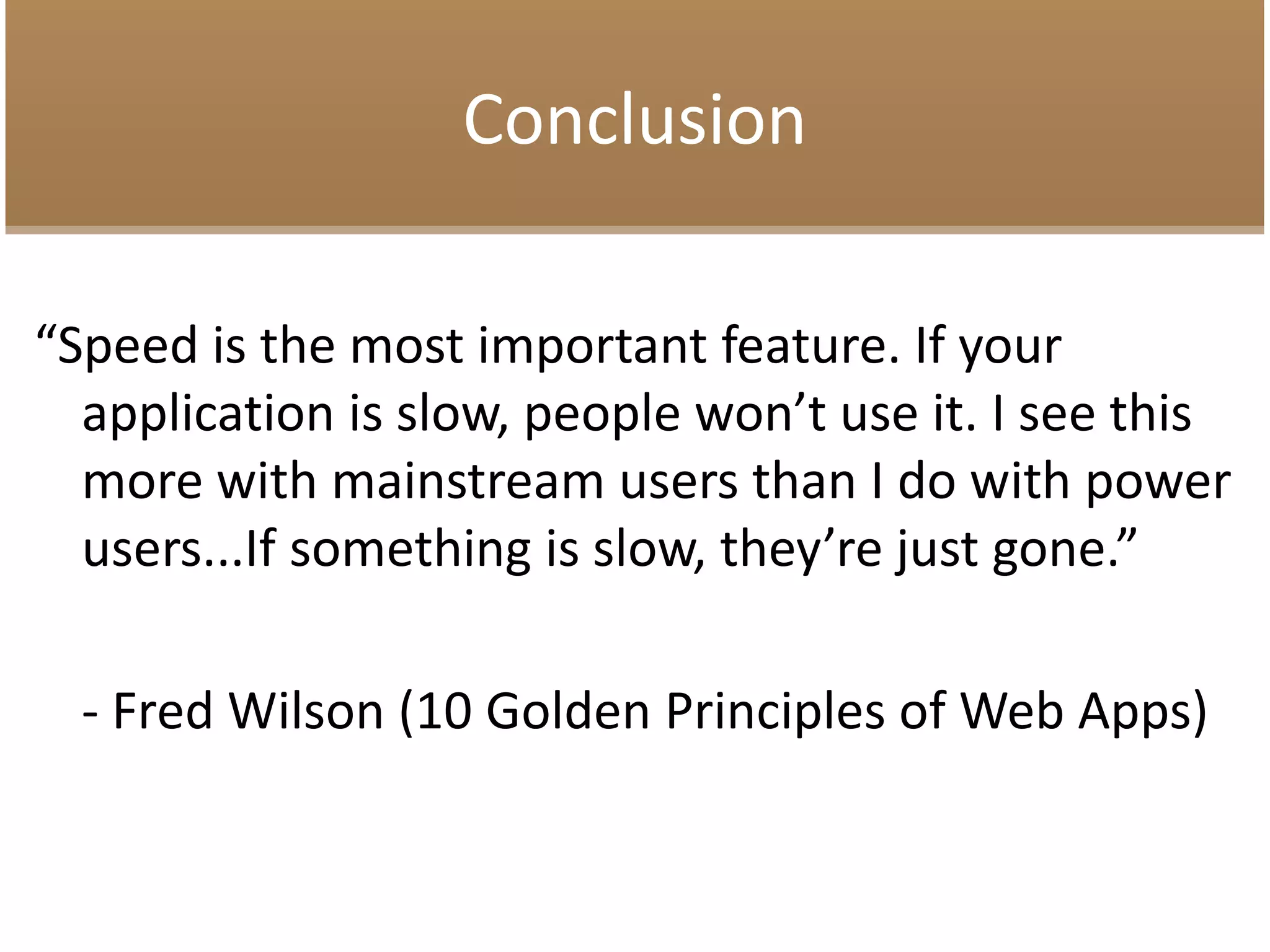 Conclusion
“Speed is the most important feature. If your
application is slow, people won’t use it. I see this
more with mainstream users than I do with power
users...If something is slow, they’re just gone.”
- Fred Wilson (10 Golden Principles of Web Apps)
 