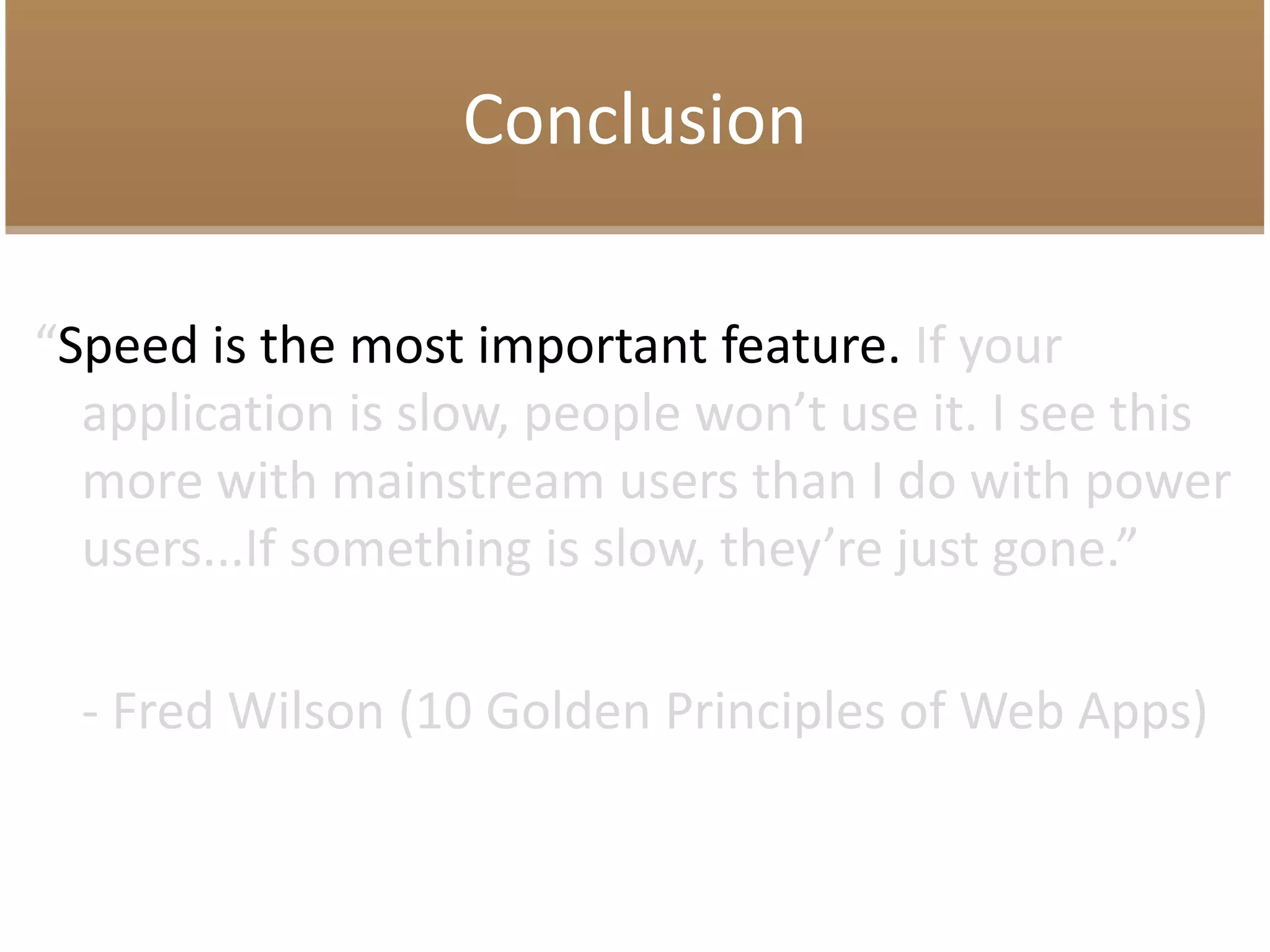Conclusion
“Speed is the most important feature. If your
application is slow, people won’t use it. I see this
more with mainstream users than I do with power
users...If something is slow, they’re just gone.”
- Fred Wilson (10 Golden Principles of Web Apps)
 