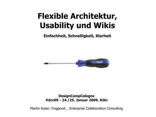 Flexible Architektur, Usability und Wikis Einfachheit, Schnelligkeit, Klarheit DesignCampCologne #dcc09 - 24./25. Januar 2009, Köln Martin Koser, frogpond _ Enterprise Collaboration Consulting 