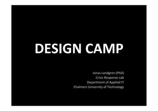 DESIGN	
  CAMP	
  
                                                 	
  
                      Jonas	
  Landgren	
  (PhD)	
  
                        Crisis	
  Response	
  Lab	
  
               Department	
  of	
  Applied	
  IT	
  
       Chalmers	
  University	
  of	
  Technology	
  
 