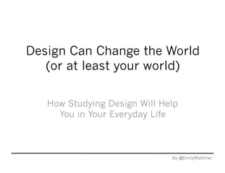 Design Can Change the World
   (or at least your world)

   How Studying Design Will Help
     You in Your Everyday Life



                              By @EmilyMiethner
 