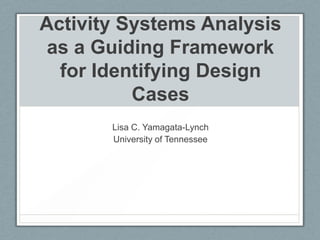 Activity Systems Analysis
as a Guiding Framework
for Identifying Design
Cases
Lisa C. Yamagata-Lynch
University of Tennessee

 