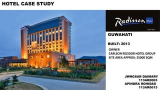 JWNGSAR DAIMARY
113AR0003
APINDRA ROHIDAS
113AR0013
HOTEL CASE STUDY
GUWAHATI
BUILT: 2013
OWNER
CARLSON REZIDOR HOTEL GROUP
SITE AREA APPROX: 25000 SQM
 