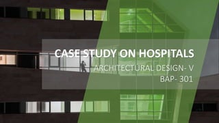 CASE STUDY ON HOSPITALS
ARCHITECTURAL DESIGN- V
BAP- 301
 