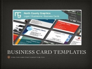 BUSINESS CARD TEMPLATES
FIND THE CARD THAT’S RIGHT FOR YOU
SIMPLY CLICK ON ON THE ONE YOU LIKE – AND PRESS SEND
WE WILL REPLY WITH A QUICK ORDER FORM TO FILL OUT
1
Logos | Illustrations | Business Cards
North County Graphics
 