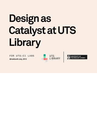 Design as
Catalyst at UTS
Library
FOR UTS:CI LABS        UTS:
@malbooth July, 2012   LIBRARY
 