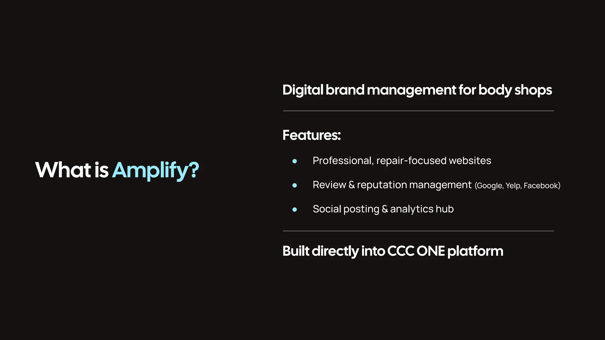 What is Amplify? Digital brand management for body shops Features: ● Professional, repair-focused websites ● Review & reputation management (Google, Yelp, Facebook) ● Social posting & analytics hub Built directly intoCCCONE platform 