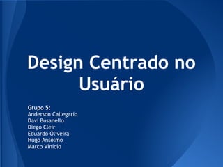 Design Centrado no
      Usuário
Grupo 5:
Anderson Callegario
Davi Busanello
Diego Cleir
Eduardo Oliveira
Hugo Anselmo
Marco Vinicio
 