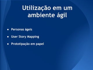 Utilização em um
           ambiente ágil

● Personas ágeis

● User Story Mapping

● Prototipação em papel
 