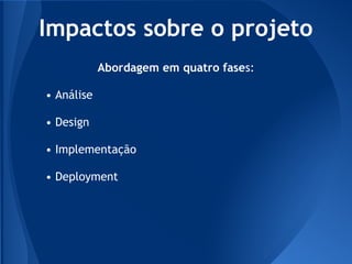 Impactos sobre o projeto
            Abordagem em quatro fases:

• Análise

• Design

• Implementação

• Deployment
 
