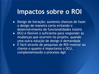 Impactos sobre o ROI
● Design de Iteração: aumenta chances de fazer
  o design de maneira certa evitando o
  desenvolvimen...