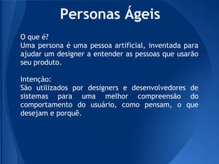Personas Ágeis
O que é?
Uma persona é uma pessoa artificial, inventada para
ajudar um designer a entender as pessoas que u...