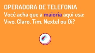 OPERADORA DE TELEFONIA
Você acha que a maioria aqui usa:
Vivo, Claro, Tim, Nextel ou Oi?
 