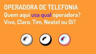 OPERADORA DE TELEFONIA
Quem aqui usa qual operadora?
Vivo, Claro, Tim, Nextel ou Oi?
 