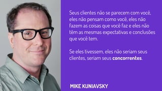 Seus clientes não se parecem com você,
eles não pensam como você, eles não
fazem as coisas que você faz e eles não
têm as mesmas expectativas e conclusões
que você tem.
Se eles tivessem, eles não seriam seus
clientes, seriam seus concorrentes.
MIKE KUNIAVSKY
 