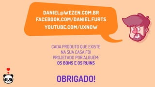 CADA PRODUTO QUE EXISTE
NA SUA CASA FOI
PROJETADO POR ALGUÉM:
OS BONS E OS RUINS
OBRIGADO!
 
