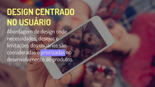 DESIGN CENTRADO
NO USUÁRIO
Abordagem de design onde
necessidades, desejos e
limitações dos usuários são
consideradas e priorizadas no
desenvolvimento de produtos.
 