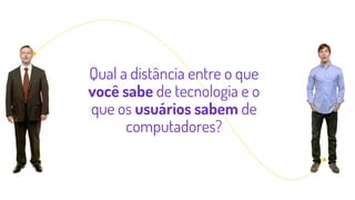 Qual a distância entre o que
você sabe de tecnologia e o
que os usuários sabem de
computadores?
 