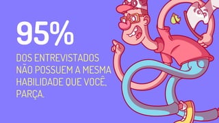 95%
DOS ENTREVISTADOS
NÃO POSSUEM A MESMA
HABILIDADE QUE VOCÊ,
PARÇA.
 